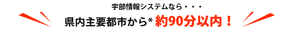 宇部情報システムなら県内主要都市から約90分以内！