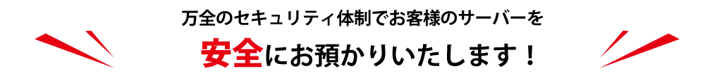 万全のセキュリティ体制でお客様のサーバを安全にお預かりいたします！