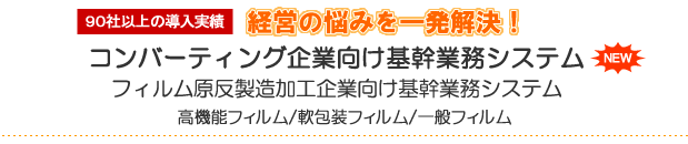 90社以上の導入実績 経営の悩みを一発解決！ コンバーティング企業向け基幹業務システム フィルム原反製造加工業向け基幹業務システム 高機能フィルム／軟包装フィルム／一般フィルム